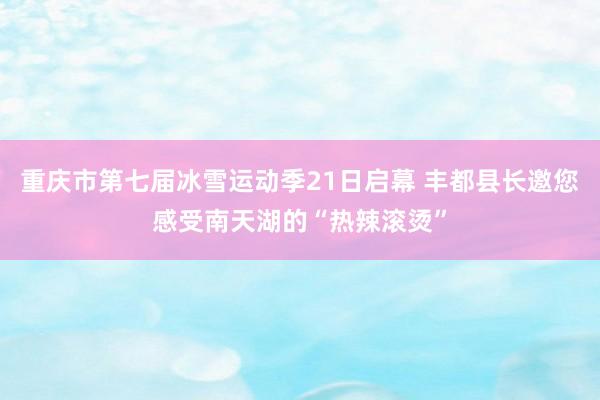 重庆市第七届冰雪运动季21日启幕 丰都县长邀您感受南天湖的“热辣滚烫”