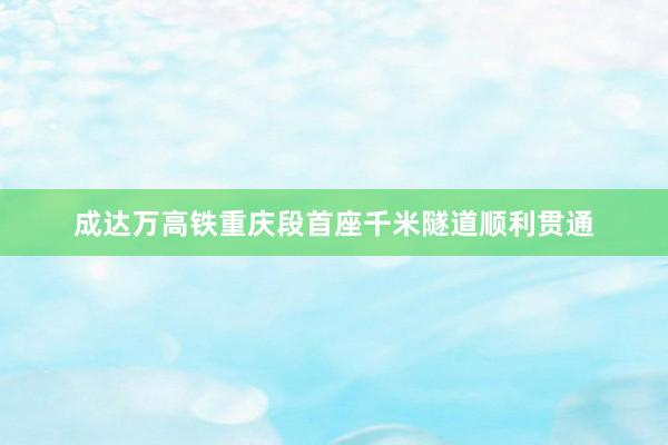 成达万高铁重庆段首座千米隧道顺利贯通