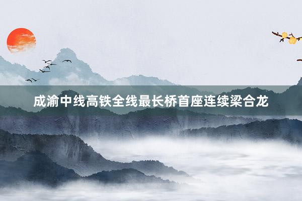 成渝中线高铁全线最长桥首座连续梁合龙
