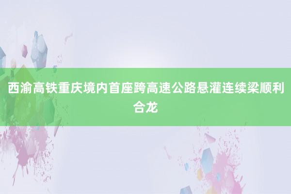 西渝高铁重庆境内首座跨高速公路悬灌连续梁顺利合龙