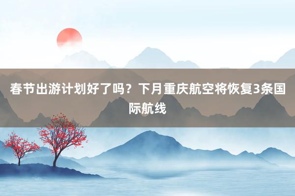 春节出游计划好了吗？下月重庆航空将恢复3条国际航线