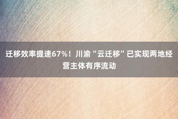 迁移效率提速67%！川渝“云迁移”已实现两地经营主体有序流动