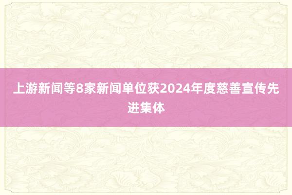 上游新闻等8家新闻单位获2024年度慈善宣传先进集体