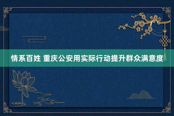 情系百姓 重庆公安用实际行动提升群众满意度