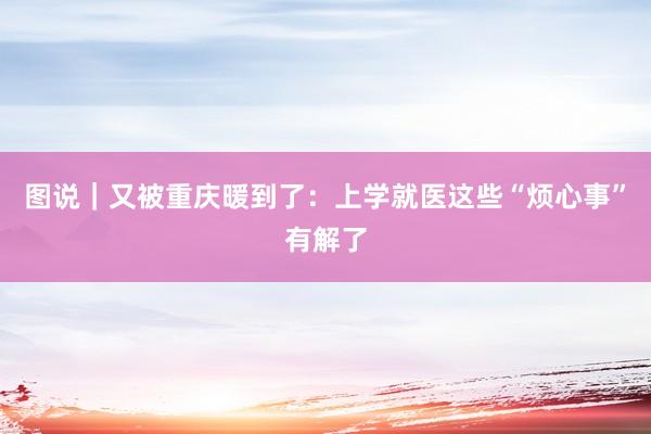 图说｜又被重庆暖到了：上学就医这些“烦心事”有解了