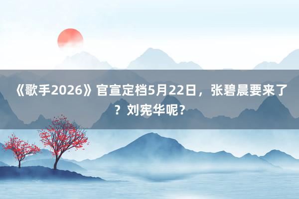 《歌手2026》官宣定档5月22日，张碧晨要来了？刘宪华呢？