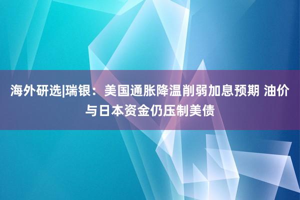 海外研选|瑞银：美国通胀降温削弱加息预期 油价与日本资金仍压制美债