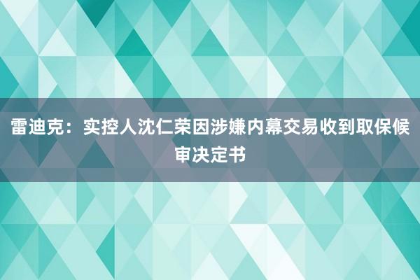 雷迪克：实控人沈仁荣因涉嫌内幕交易收到取保候审决定书