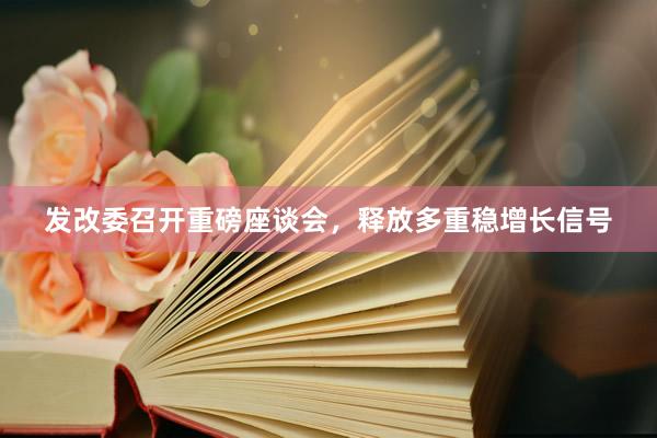 发改委召开重磅座谈会，释放多重稳增长信号