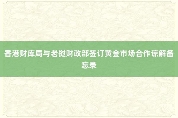 香港财库局与老挝财政部签订黄金巿场合作谅解备忘录