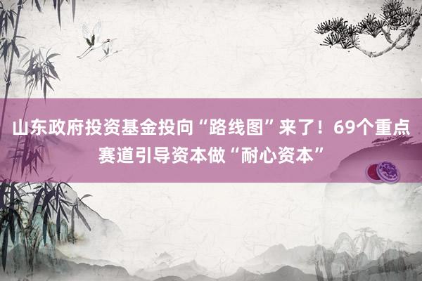 山东政府投资基金投向“路线图”来了！69个重点赛道引导资本做“耐心资本”