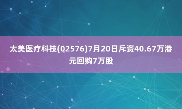 太美医疗科技(02576)7月20日斥资40.67万港元回购7万股