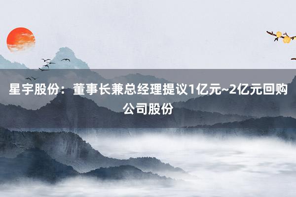 星宇股份：董事长兼总经理提议1亿元~2亿元回购公司股份