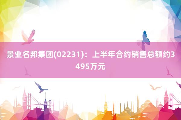 景业名邦集团(02231)：上半年合约销售总额约3495万元